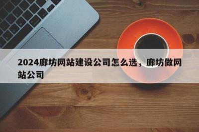 2024年廊坊企業如何精準選擇網站建設公司 一份全面指南